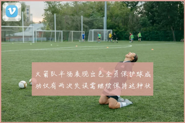 火箭队半场表现出色全员保护球成功仅有两次失误需继续保持这种状态