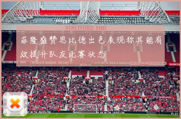 菲隆盛赞恩比德出色表现称其能有效提升队友比赛状态