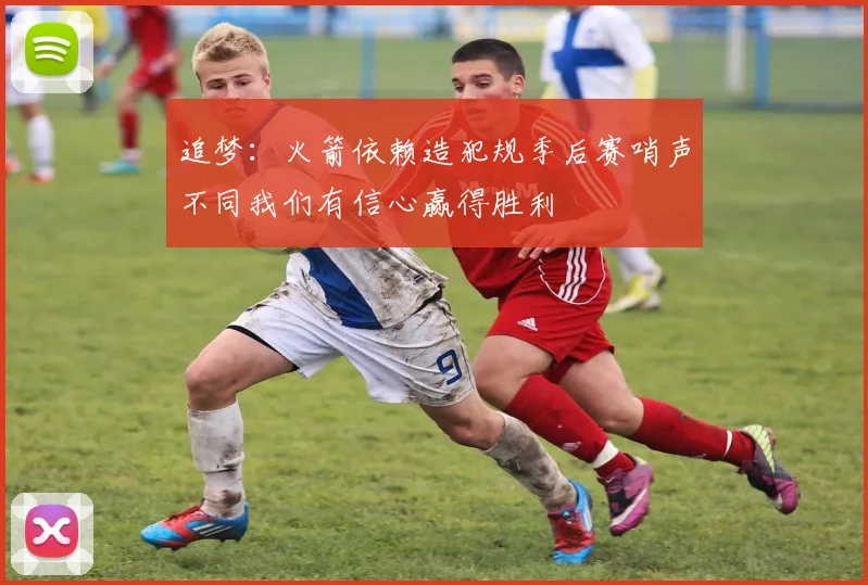 追梦：火箭依赖造犯规季后赛哨声不同我们有信心赢得胜利