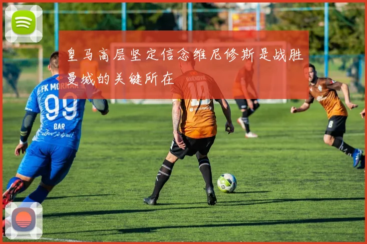 皇马高层坚定信念维尼修斯是战胜曼城的关键所在