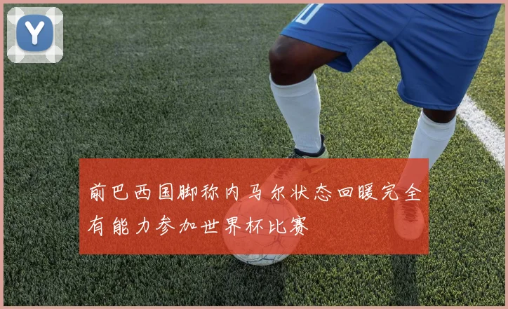 前巴西国脚称内马尔状态回暖完全有能力参加世界杯比赛