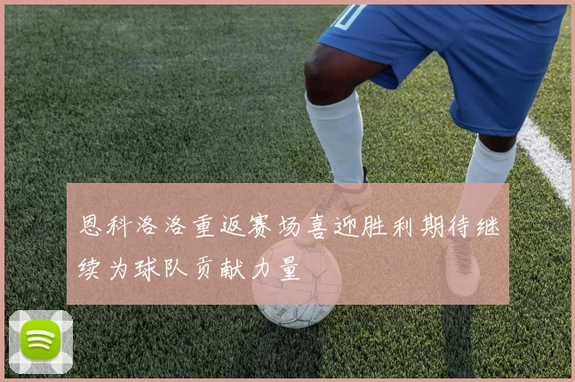 恩科洛洛重返赛场喜迎胜利期待继续为球队贡献力量