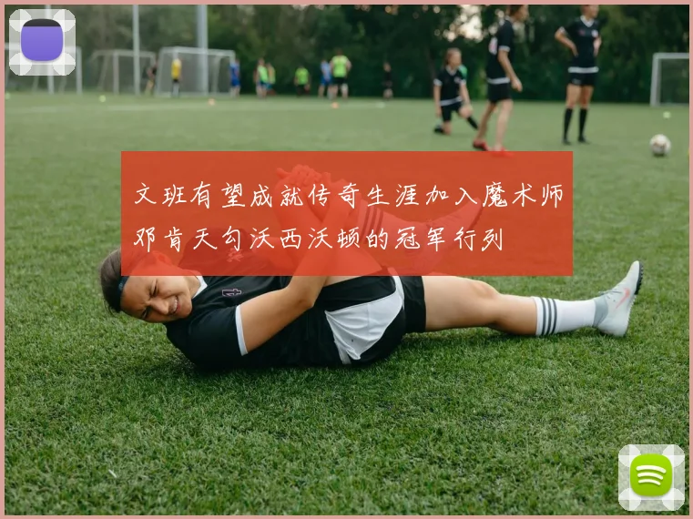 文班有望成就传奇生涯加入魔术师邓肯天勾沃西沃顿的冠军行列