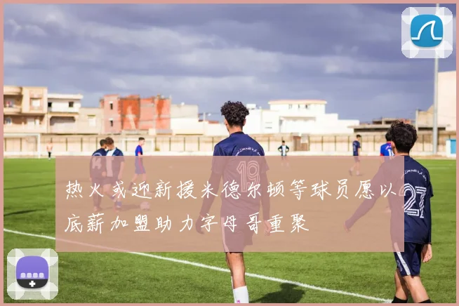 热火或迎新援米德尔顿等球员愿以底薪加盟助力字母哥重聚