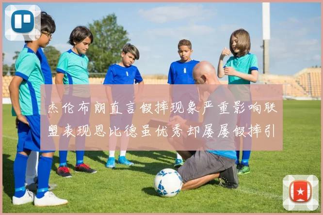 杰伦布朗直言假摔现象严重影响联盟表现恩比德虽优秀却屡屡假摔引争议
