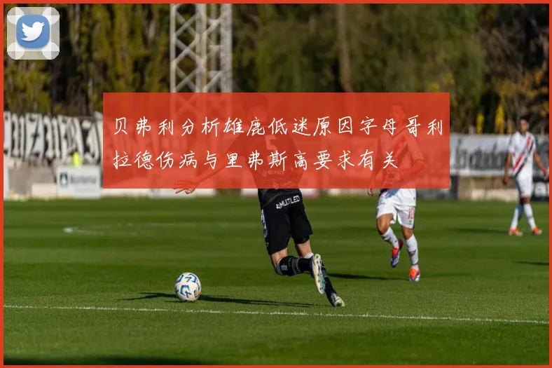 贝弗利分析雄鹿低迷原因字母哥利拉德伤病与里弗斯高要求有关