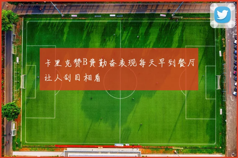 卡里克赞B费勤奋表现每天早到餐厅让人刮目相看