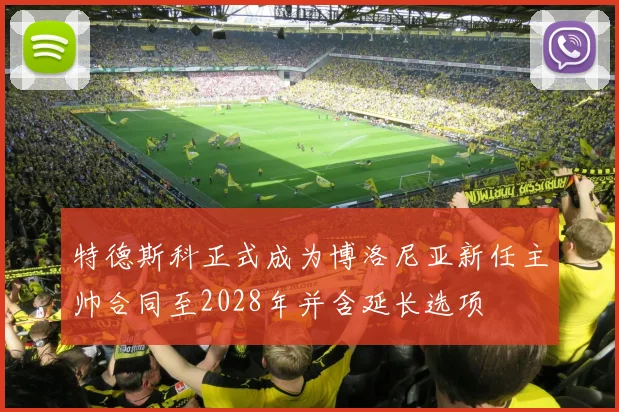 特德斯科正式成为博洛尼亚新任主帅合同至2028年并含延长选项