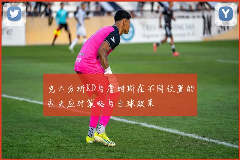 克六分析KD与詹姆斯在不同位置的包夹应对策略与出球效果