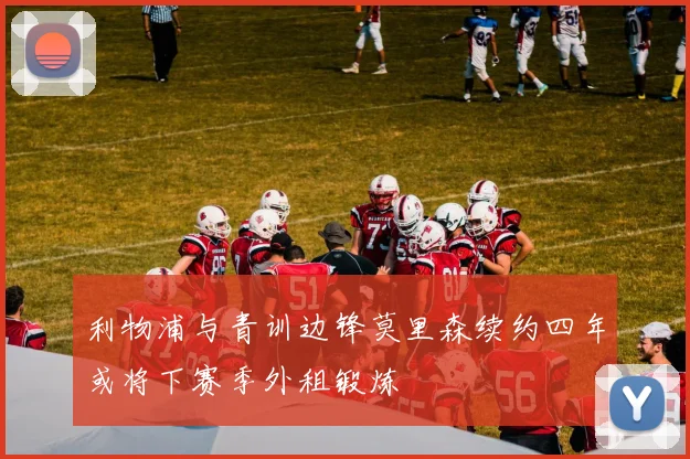 利物浦与青训边锋莫里森续约四年或将下赛季外租锻炼