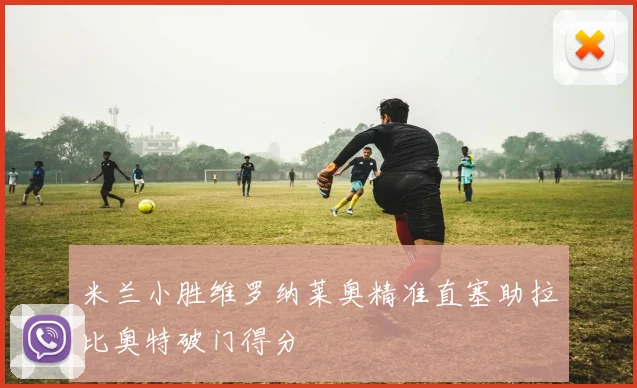 米兰小胜维罗纳莱奥精准直塞助拉比奥特破门得分