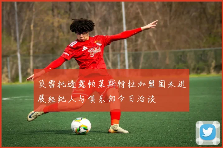 莫雷托透露帕莱斯特拉加盟国米进展经纪人与俱乐部今日洽谈