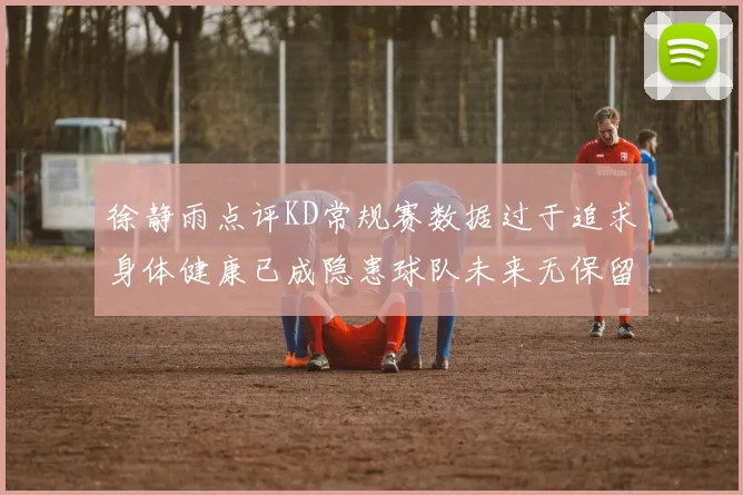 徐静雨点评KD常规赛数据过于追求身体健康已成隐患球队未来无保留意义