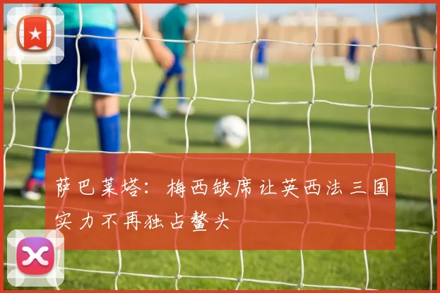 萨巴莱塔：梅西缺席让英西法三国实力不再独占鳌头