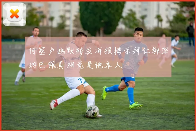 何塞卢幽默转发海报揭示拜仁绑架姆巴佩真相竟是他本人