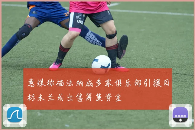 意媒称福法纳成多家俱乐部引援目标米兰或出售筹集资金